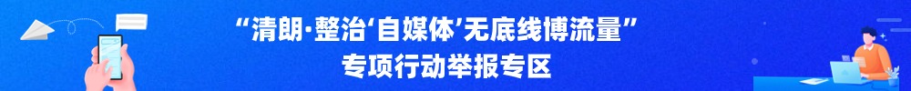 “清朗·整治‘自媒體’無(wú)底線(xiàn)博流量”專(zhuān)項(xiàng)行動(dòng)舉報(bào)專(zhuān)區(qū)